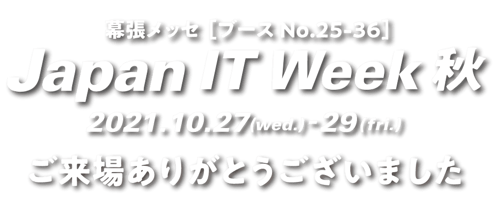 幕張メッセ[ブースNo.25-36] Japan IT Week 秋 出展2021.10.27(wed.)-29(fri.)ご来場ありがとうございました