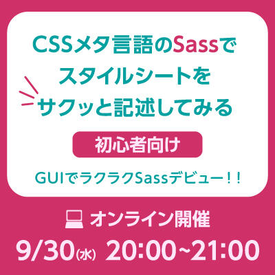 【2020年09月30日(水) オンライン開催】初心者向け｜CSSメタ言語のSassでスタイルシートをサクッと記述してみる