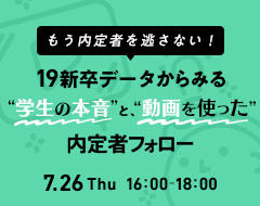 【7/26開催】もう内定者を逃さない！ 19新卒データからみる学生の本音と、動画を使った内定者フォロー